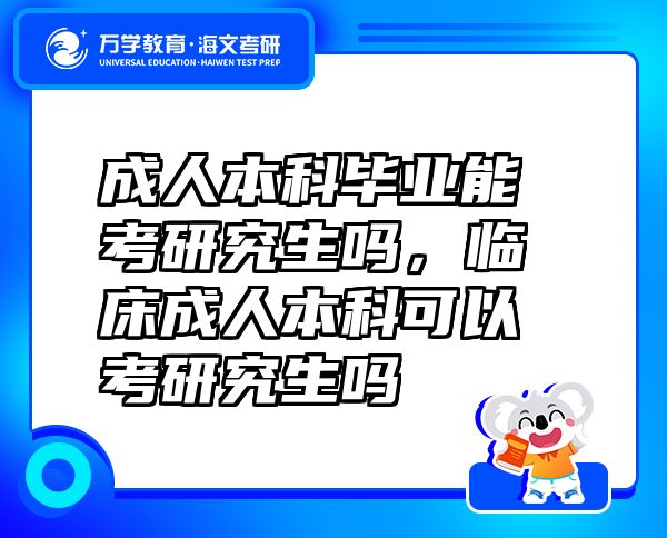 成人本科畢業(yè)能考研究生嗎，臨床成人本科可以考研究生嗎