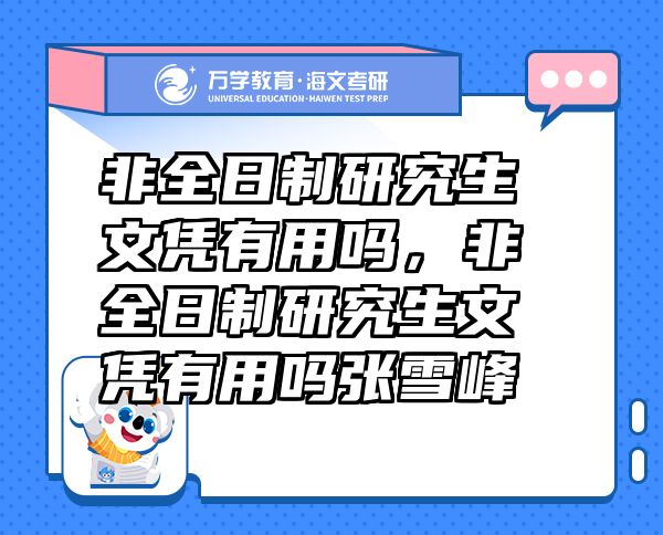 非全日制研究生文憑有用嗎，非全日制研究生文憑有用嗎張雪峰