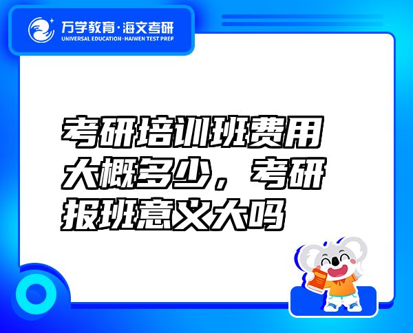 考研培訓(xùn)班費(fèi)用大概多少，考研報(bào)班意義大嗎
