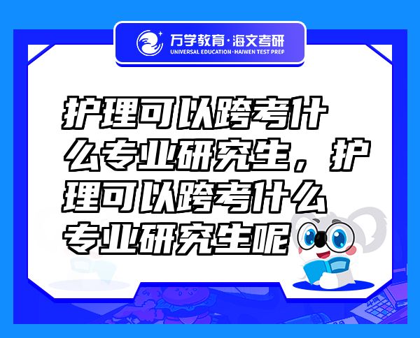 護(hù)理可以跨考什么專業(yè)研究生，護(hù)理可以跨考什么專業(yè)研究生呢