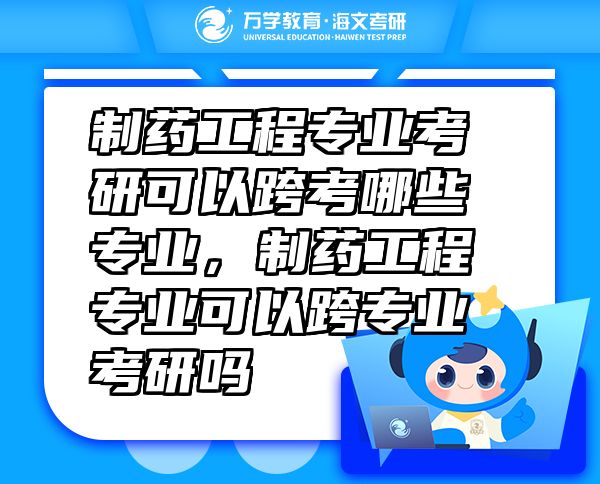 制藥工程專業(yè)考研可以跨考哪些專業(yè)，制藥工程專業(yè)可以跨專業(yè)考研嗎