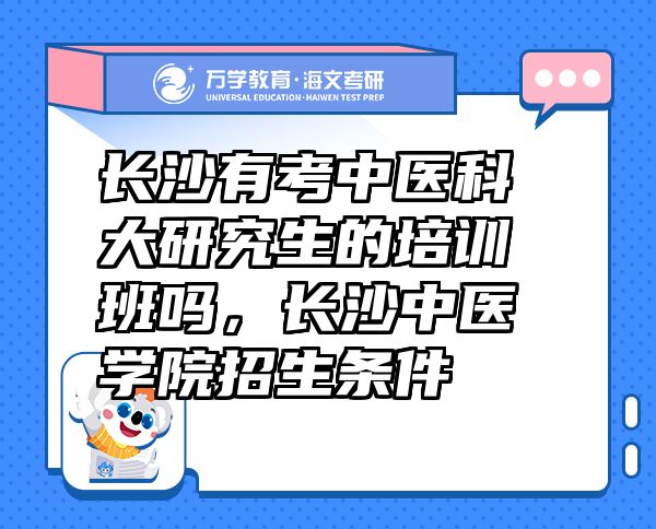 長沙有考中醫(yī)科大研究生的培訓(xùn)班嗎，長沙中醫(yī)學(xué)院招生條件