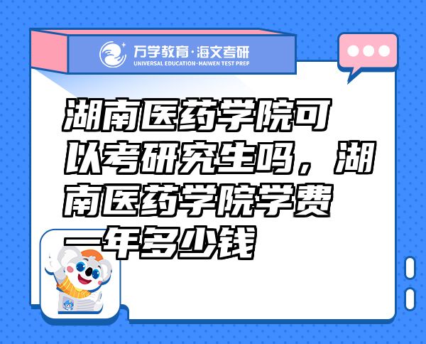 湖南醫(yī)藥學(xué)院可以考研究生嗎，湖南醫(yī)藥學(xué)院學(xué)費(fèi)一年多少錢