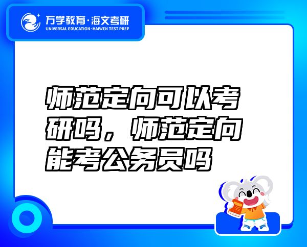 師范定向可以考研嗎，師范定向能考公務(wù)員嗎