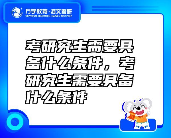考研究生需要具備什么條件，考研究生需要具備什么條件