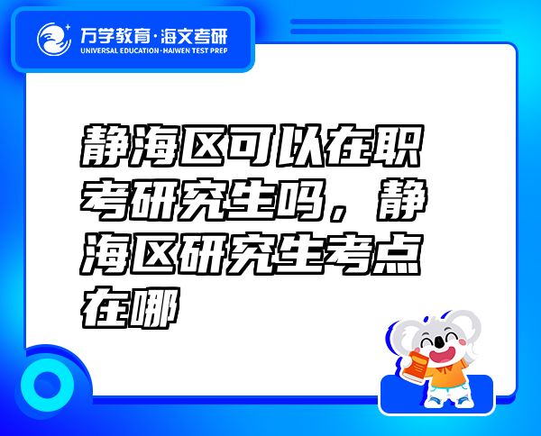 靜海區(qū)可以在職考研究生嗎，靜海區(qū)研究生考點(diǎn)在哪