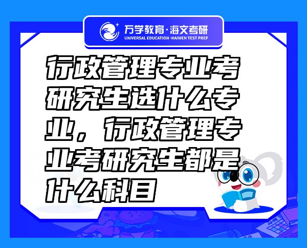 行政管理專業(yè)考研究生選什么專業(yè)，行政管理專業(yè)考研究生都是什么科目
