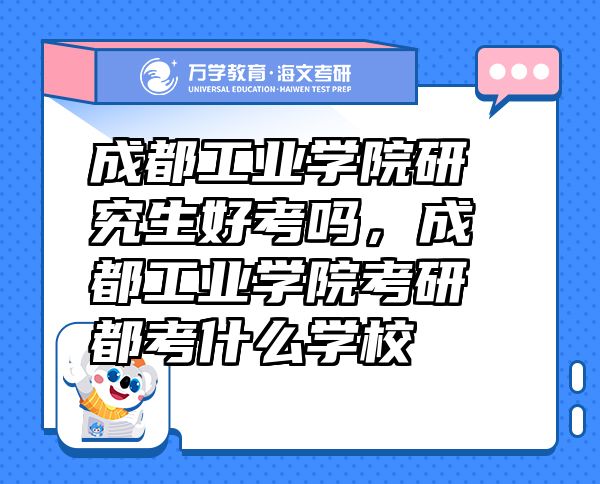 成都工業(yè)學(xué)院研究生好考嗎，成都工業(yè)學(xué)院考研都考什么學(xué)校