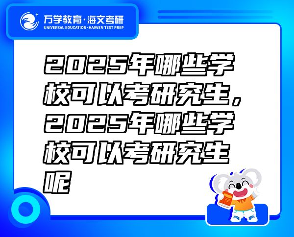 2025年哪些學(xué)?？梢钥佳芯可?，2025年哪些學(xué)?？梢钥佳芯可? class=