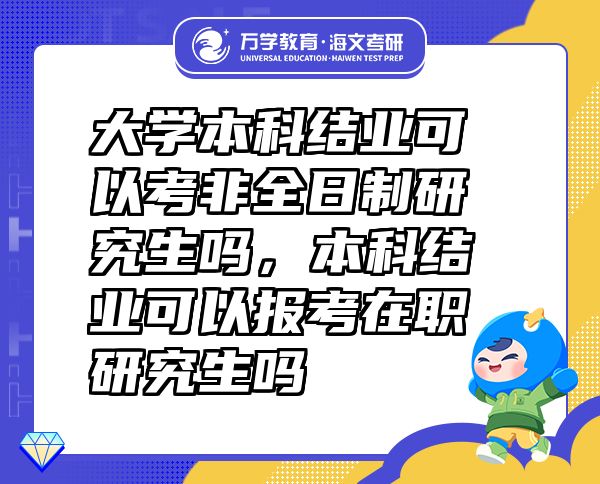 大學(xué)本科結(jié)業(yè)可以考非全日制研究生嗎，本科結(jié)業(yè)可以報考在職研究生嗎