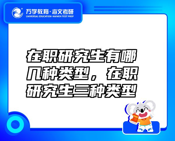 在職研究生有哪幾種類型，在職研究生三種類型