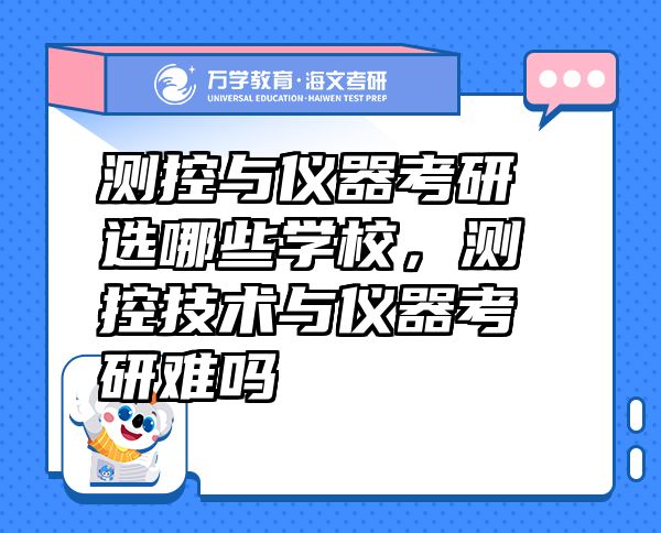 測(cè)控與儀器考研選哪些學(xué)校，測(cè)控技術(shù)與儀器考研難嗎