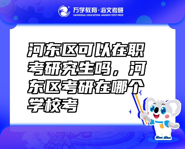 河?xùn)|區(qū)可以在職考研究生嗎，河?xùn)|區(qū)考研在哪個學(xué)?？? class=