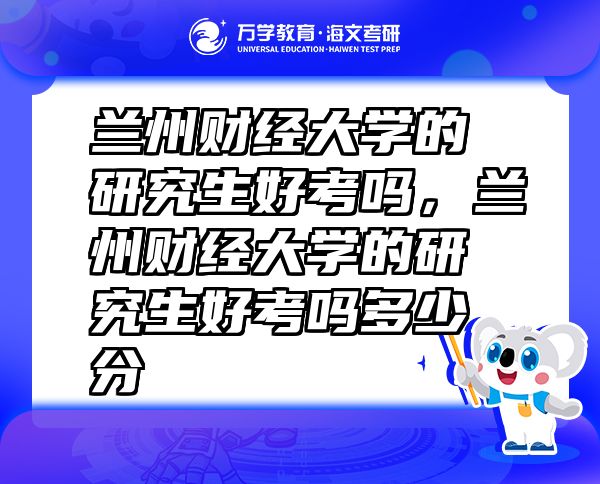 蘭州財經大學的研究生好考嗎，蘭州財經大學的研究生好考嗎多少分