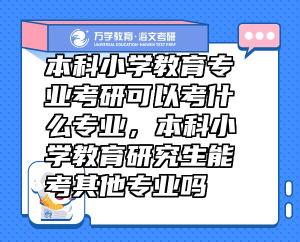 本科小學(xué)教育專業(yè)考研可以考什么專業(yè)，本科小學(xué)教育研究生能考其他專業(yè)嗎