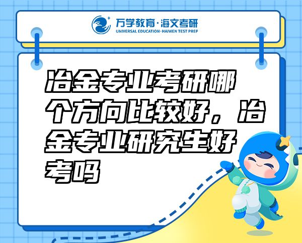 冶金專業(yè)考研哪個(gè)方向比較好，冶金專業(yè)研究生好考嗎