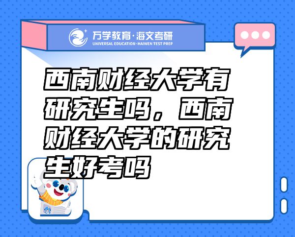 西南財經(jīng)大學(xué)有研究生嗎，西南財經(jīng)大學(xué)的研究生好考嗎