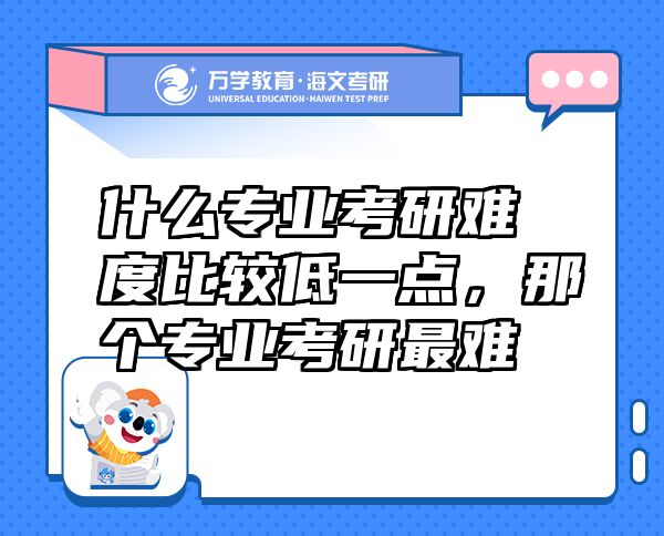 什么專業(yè)考研難度比較低一點，那個專業(yè)考研最難