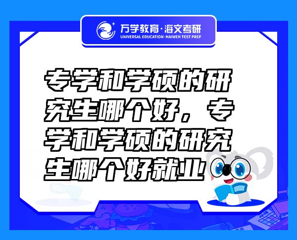 專(zhuān)學(xué)和學(xué)碩的研究生哪個(gè)好，專(zhuān)學(xué)和學(xué)碩的研究生哪個(gè)好就業(yè)