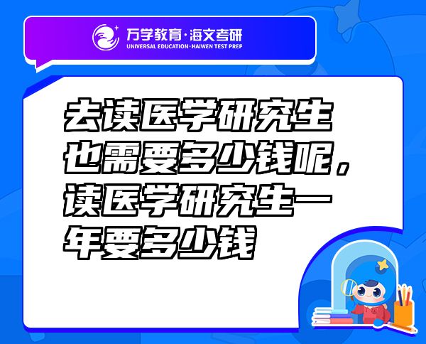 去讀醫(yī)學(xué)研究生也需要多少錢呢，讀醫(yī)學(xué)研究生一年要多少錢