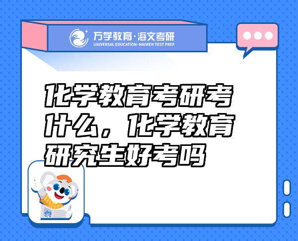化學(xué)教育考研考什么，化學(xué)教育研究生好考嗎