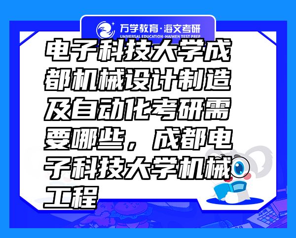 電子科技大學(xué)成都機(jī)械設(shè)計(jì)制造及自動(dòng)化考研需要哪些，成都電子科技大學(xué)機(jī)械工程