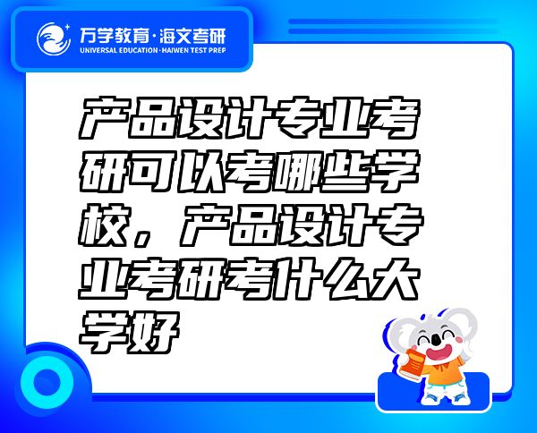 產(chǎn)品設(shè)計(jì)專業(yè)考研可以考哪些學(xué)校，產(chǎn)品設(shè)計(jì)專業(yè)考研考什么大學(xué)好