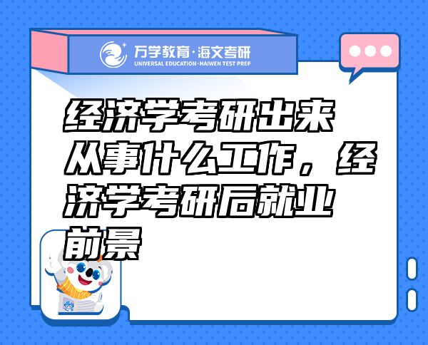 經(jīng)濟(jì)學(xué)考研出來從事什么工作，經(jīng)濟(jì)學(xué)考研后就業(yè)前景