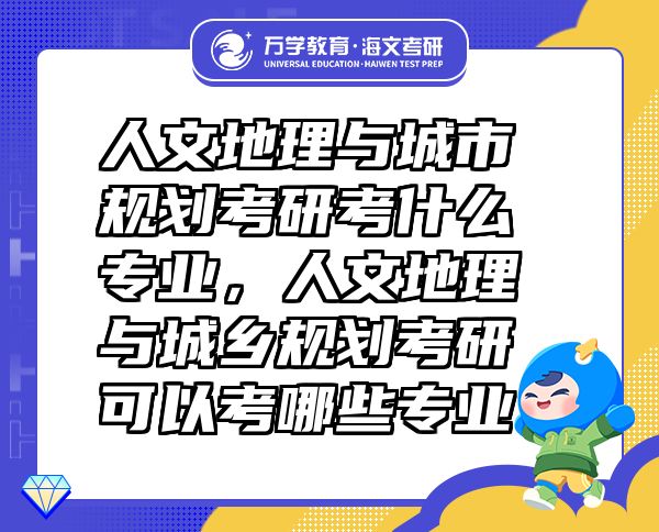 人文地理與城市規(guī)劃考研考什么專(zhuān)業(yè)，人文地理與城鄉(xiāng)規(guī)劃考研可以考哪些專(zhuān)業(yè)