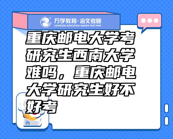 重慶郵電大學(xué)考研究生西南大學(xué)難嗎，重慶郵電大學(xué)研究生好不好考