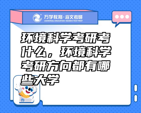 環(huán)境科學(xué)考研考什么，環(huán)境科學(xué)考研方向都有哪些大學(xué)