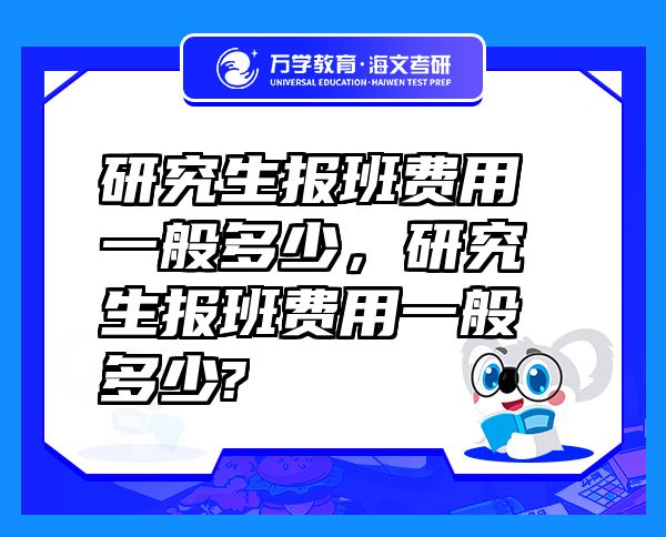 研究生報(bào)班費(fèi)用一般多少，研究生報(bào)班費(fèi)用一般多少?