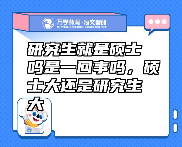 研究生就是碩士嗎是一回事嗎，碩士大還是研究生大