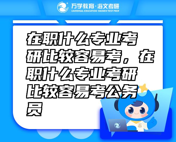 在職什么專業(yè)考研比較容易考，在職什么專業(yè)考研比較容易考公務(wù)員