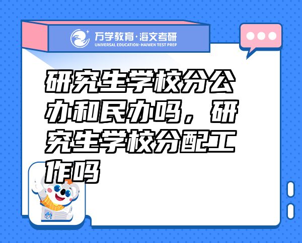 研究生學(xué)校分公辦和民辦嗎，研究生學(xué)校分配工作嗎