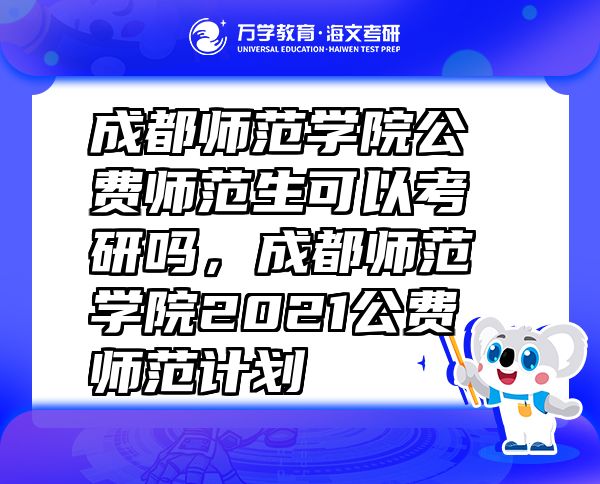 成都師范學(xué)院公費(fèi)師范生可以考研嗎，成都師范學(xué)院2021公費(fèi)師范計(jì)劃