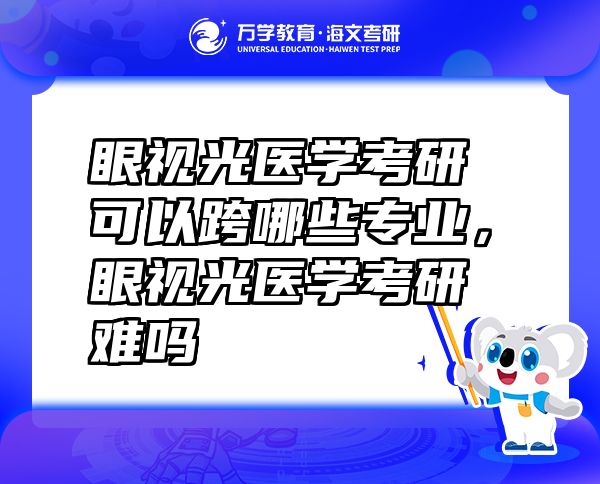 眼視光醫(yī)學(xué)考研可以跨哪些專業(yè)，眼視光醫(yī)學(xué)考研難嗎