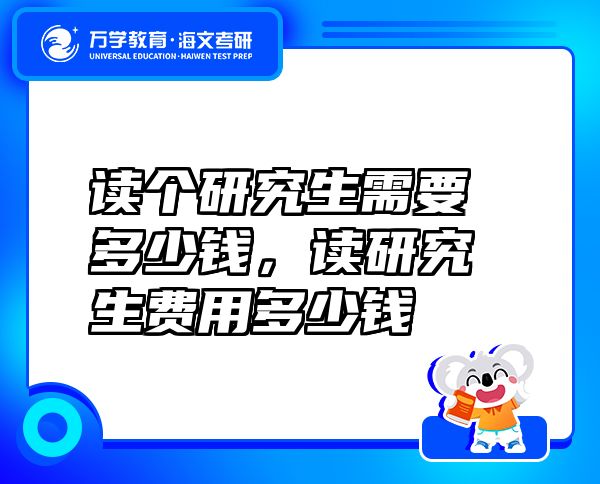 讀個(gè)研究生需要多少錢(qián)，讀研究生費(fèi)用多少錢(qián)