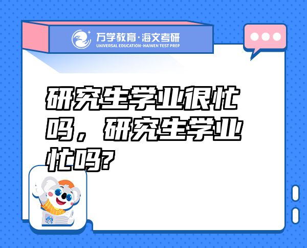研究生學(xué)業(yè)很忙嗎，研究生學(xué)業(yè)忙嗎?