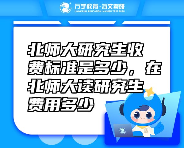 北師大研究生收費(fèi)標(biāo)準(zhǔn)是多少，在北師大讀研究生費(fèi)用多少