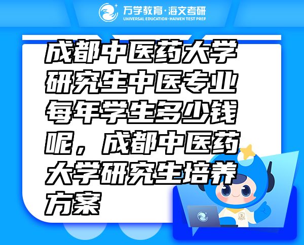 成都中醫(yī)藥大學(xué)研究生中醫(yī)專業(yè)每年學(xué)生多少錢呢，成都中醫(yī)藥大學(xué)研究生培養(yǎng)方案