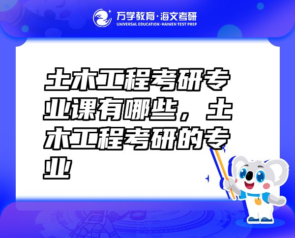 土木工程考研專(zhuān)業(yè)課有哪些，土木工程考研的專(zhuān)業(yè)