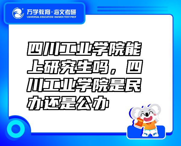 四川工業(yè)學院能上研究生嗎，四川工業(yè)學院是民辦還是公辦