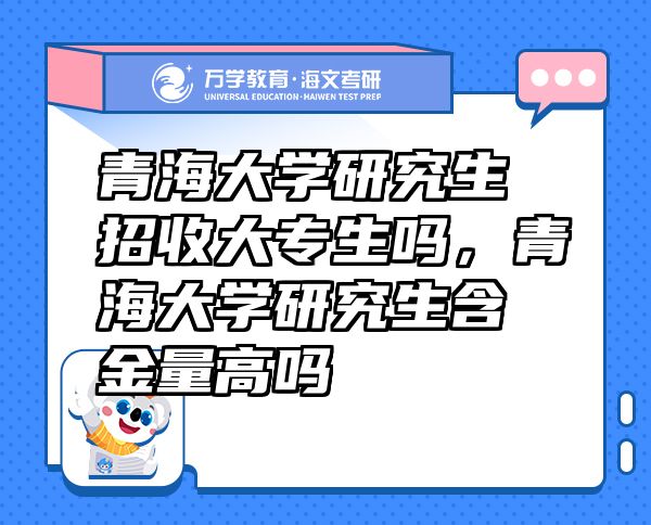 青海大學(xué)研究生招收大專生嗎，青海大學(xué)研究生含金量高嗎