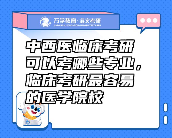 中西醫(yī)臨床考研可以考哪些專業(yè)，臨床考研最容易的醫(yī)學(xué)院校
