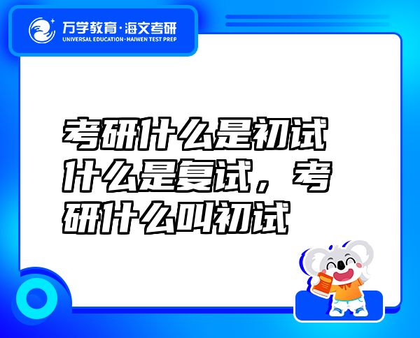 考研什么是初試什么是復(fù)試，考研什么叫初試