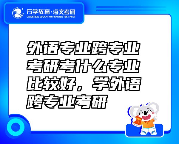 外語專業(yè)跨專業(yè)考研考什么專業(yè)比較好，學外語跨專業(yè)考研