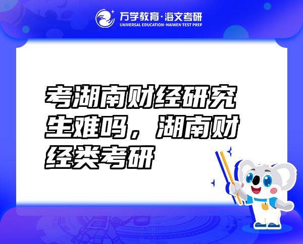 考湖南財(cái)經(jīng)研究生難嗎，湖南財(cái)經(jīng)類考研