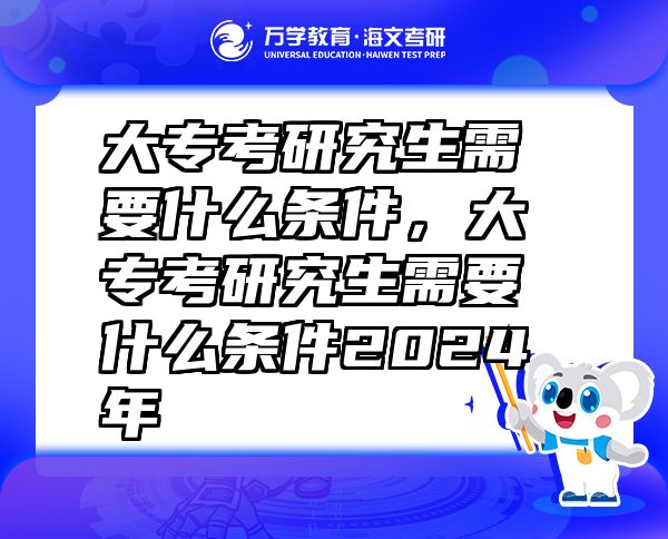 大?？佳芯可枰裁礂l件，大專考研究生需要什么條件2024年