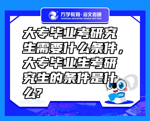 大專畢業(yè)考研究生需要什么條件，大專畢業(yè)生考研究生的條件是什么?